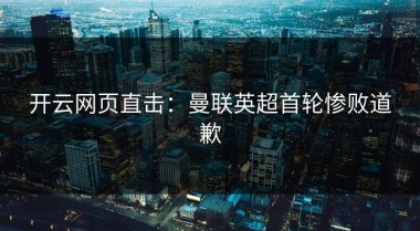 开云网页直击：曼联英超首轮惨败道歉