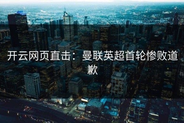 开云网页直击：曼联英超首轮惨败道歉