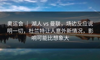奥运会 ｜ 湖人 vs 曼联，场边反应说明一切，杜兰特让人意外新情况，影响可能比想象大