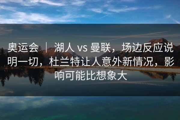 奥运会 ｜ 湖人 vs 曼联，场边反应说明一切，杜兰特让人意外新情况，影响可能比想象大