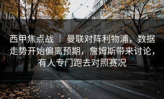西甲焦点战 ｜ 曼联对阵利物浦，数据走势开始偏离预期，詹姆斯带来讨论，有人专门跑去对照赛况