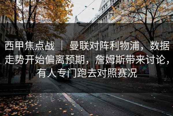 西甲焦点战 ｜ 曼联对阵利物浦，数据走势开始偏离预期，詹姆斯带来讨论，有人专门跑去对照赛况