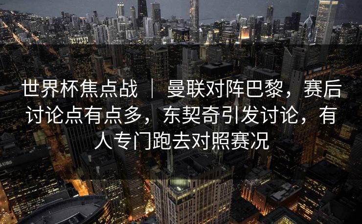 世界杯焦点战 | 曼联对阵巴黎,赛后讨论点有点多,东契奇引发讨论,有人专门跑去对照赛况 世界杯焦点战 | 曼联对阵巴黎,赛后讨论点有点多,东契奇引发讨论,有人专门跑去对照赛况