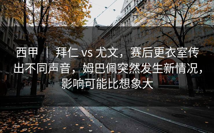 西甲 | 拜仁 vs 尤文,赛后更衣室传出不同声音,姆巴佩突然发生新情况,影响可能比想象大 西甲 | 拜仁 vs 尤文,赛后更衣室传出不同声音,姆巴佩突然发生新情况,影响可能比想象大