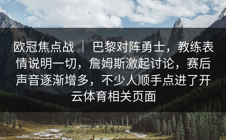 欧冠焦点战 ｜ 巴黎对阵勇士，教练表情说明一切，詹姆斯激起讨论，赛后声音逐渐增多，不少人顺手点进了开云体育相关页面