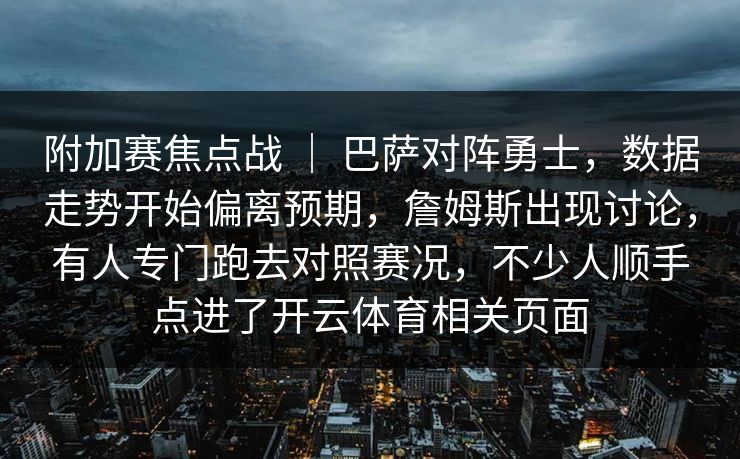 附加赛焦点战 | 巴萨对阵勇士,数据走势开始偏离预期,詹姆斯出现讨论,有人专门跑去对照赛况,不少人顺手点进了开云体育相关页面 附加赛焦点战 | 巴萨对阵勇士,数据走势开始偏离预期,詹姆斯出现讨论,有人专门跑去对照赛况,不少人顺手点进了开云体育相关页面
