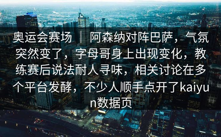 奥运会赛场 ｜ 阿森纳对阵巴萨，气氛突然变了，字母哥身上出现变化，教练赛后说法耐人寻味，相关讨论在多个平台发酵，不少人顺手点开了kaiyun数据页
