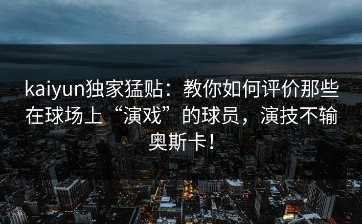 kaiyun独家猛贴：教你如何评价那些在球场上“演戏”的球员，演技不输奥斯卡！