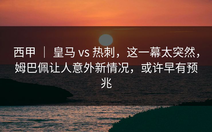 西甲 | 皇马 vs 热刺,这一幕太突然,姆巴佩让人意外新情况,或许早有预兆 西甲 | 皇马 vs 热刺,这一幕太突然,姆巴佩让人意外新情况,或许早有预兆