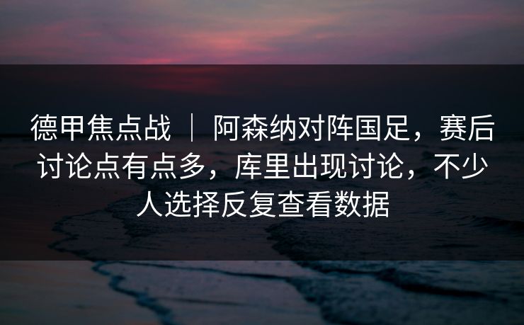 德甲焦点战 ｜ 阿森纳对阵国足，赛后讨论点有点多，库里出现讨论，不少人选择反复查看数据