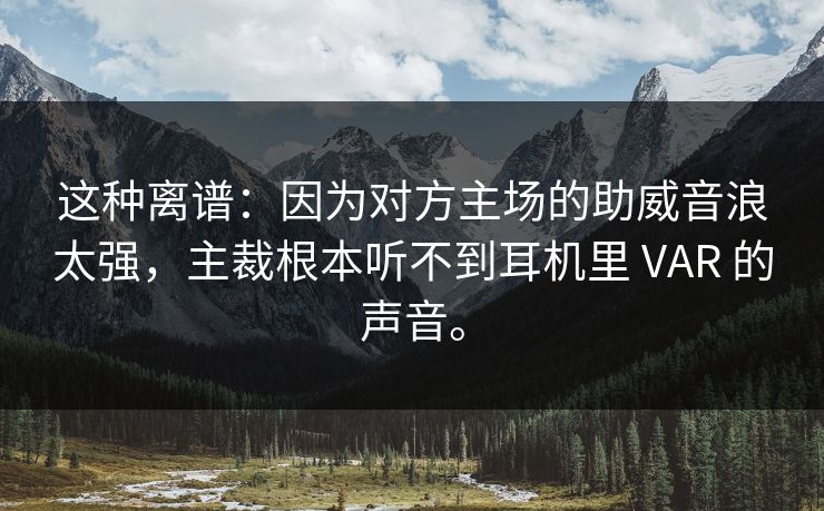 这种离谱：因为对方主场的助威音浪太强，主裁根本听不到耳机里 VAR 的声音。
