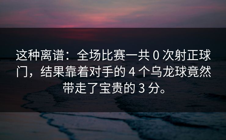 这种离谱：全场比赛一共 0 次射正球门，结果靠着对手的 4 个乌龙球竟然带走了宝贵的 3 分。