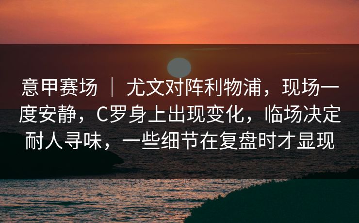 意甲赛场 ｜ 尤文对阵利物浦，现场一度安静，C罗身上出现变化，临场决定耐人寻味，一些细节在复盘时才显现