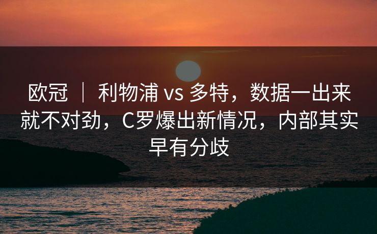 欧冠 | 利物浦 vs 多特,数据一出来就不对劲,C罗爆出新情况,内部其实早有分歧 欧冠 | 利物浦 vs 多特,数据一出来就不对劲,C罗爆出新情况,内部其实早有分歧