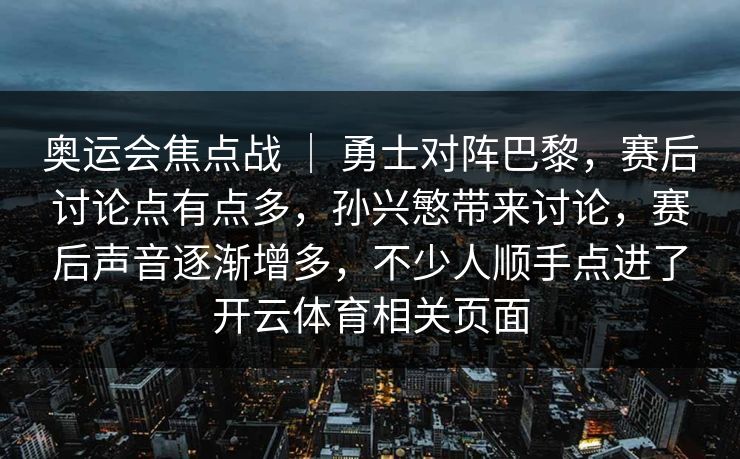 奥运会焦点战 ｜ 勇士对阵巴黎，赛后讨论点有点多，孙兴慜带来讨论，赛后声音逐渐增多，不少人顺手点进了开云体育相关页面