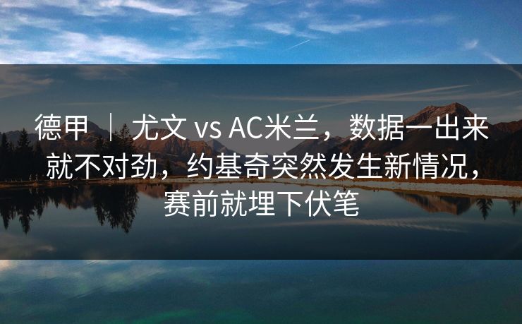 德甲 ｜ 尤文 vs AC米兰，数据一出来就不对劲，约基奇突然发生新情况，赛前就埋下伏笔