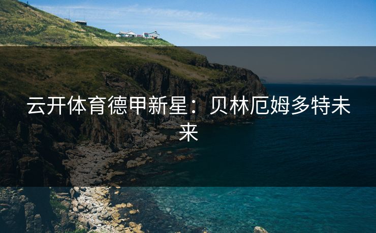 云开体育德甲新星:贝林厄姆多特未来 云开体育德甲新星:贝林厄姆多特未来