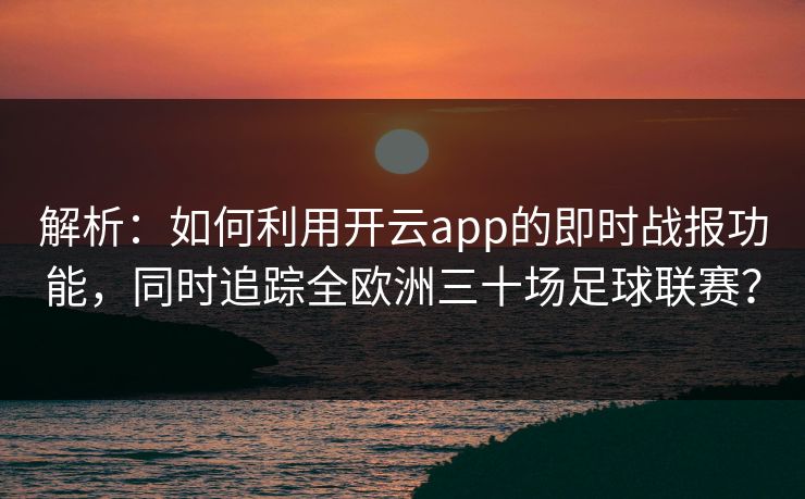 解析:如何利用开云app的即时战报功能,同时追踪全欧洲三十场足球联赛? 解析:如何利用开云app的即时战报功能,同时追踪全欧洲三十场足球联赛?