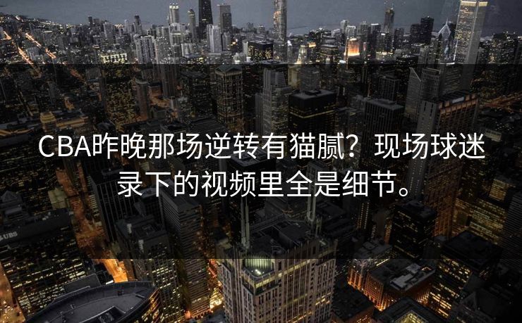 CBA昨晚那场逆转有猫腻?现场球迷录下的视频里全是细节。 CBA昨晚那场逆转有猫腻?现场球迷录下的视频里全是细节。
