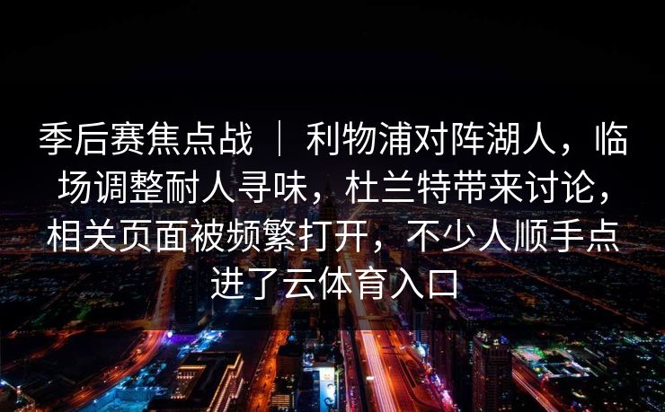 季后赛焦点战 ｜ 利物浦对阵湖人，临场调整耐人寻味，杜兰特带来讨论，相关页面被频繁打开，不少人顺手点进了云体育入口