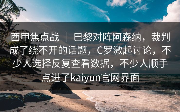 西甲焦点战 | 巴黎对阵阿森纳,裁判成了绕不开的话题,C罗激起讨论,不少人选择反复查看数据,不少人顺手点进了kaiyun官网界面 西甲焦点战 | 巴黎对阵阿森纳,裁判成了绕不开的话题,C罗激起讨论,不少人选择反复查看数据,不少人顺手点进了kaiyun官网界面