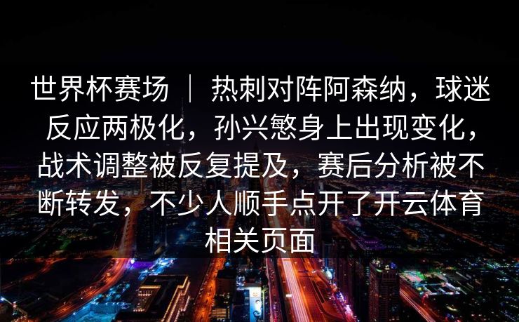 世界杯赛场 ｜ 热刺对阵阿森纳，球迷反应两极化，孙兴慜身上出现变化，战术调整被反复提及，赛后分析被不断转发，不少人顺手点开了开云体育相关页面