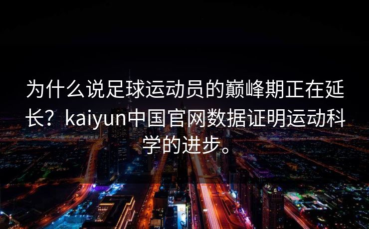 为什么说足球运动员的巅峰期正在延长?kaiyun中国官网数据证明运动科学的进步。 为什么说足球运动员的巅峰期正在延长?kaiyun中国官网数据证明运动科学的进步。