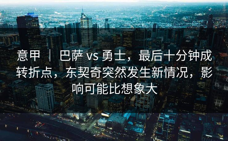 意甲 | 巴萨 vs 勇士,最后十分钟成转折点,东契奇突然发生新情况,影响可能比想象大 意甲 | 巴萨 vs 勇士,最后十分钟成转折点,东契奇突然发生新情况,影响可能比想象大