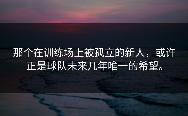 那个在训练场上被孤立的新人,或许正是球队未来几年唯一的希望。 那个在训练场上被孤立的新人,或许正是球队未来几年唯一的希望。