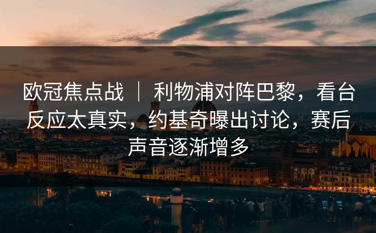 欧冠焦点战 ｜ 利物浦对阵巴黎，看台反应太真实，约基奇曝出讨论，赛后声音逐渐增多