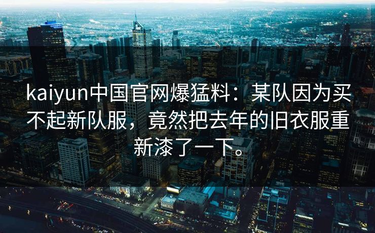 kaiyun中国官网爆猛料:某队因为买不起新队服,竟然把去年的旧衣服重新漆了一下。 kaiyun中国官网爆猛料:某队因为买不起新队服,竟然把去年的旧衣服重新漆了一下。