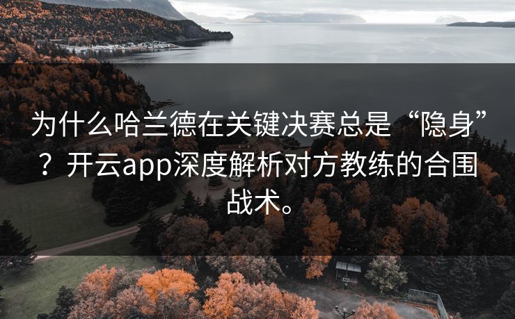 为什么哈兰德在关键决赛总是“隐身”?开云app深度解析对方教练的合围战术。 为什么哈兰德在关键决赛总是“隐身”?开云app深度解析对方教练的合围战术。
