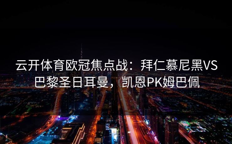 云开体育欧冠焦点战:拜仁慕尼黑VS巴黎圣日耳曼,凯恩PK姆巴佩 云开体育欧冠焦点战:拜仁慕尼黑VS巴黎圣日耳曼,凯恩PK姆巴佩