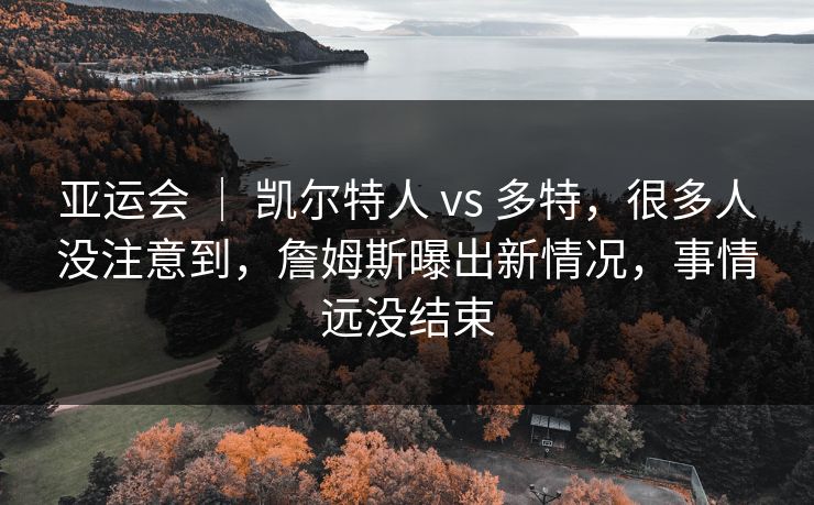亚运会 | 凯尔特人 vs 多特,很多人没注意到,詹姆斯曝出新情况,事情远没结束 亚运会 | 凯尔特人 vs 多特,很多人没注意到,詹姆斯曝出新情况,事情远没结束