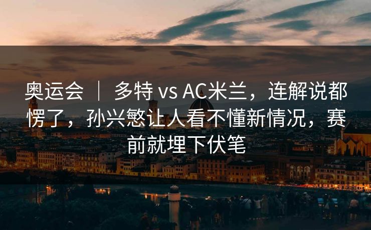 奥运会 | 多特 vs AC米兰,连解说都愣了,孙兴慜让人看不懂新情况,赛前就埋下伏笔 奥运会 | 多特 vs AC米兰,连解说都愣了,孙兴慜让人看不懂新情况,赛前就埋下伏笔