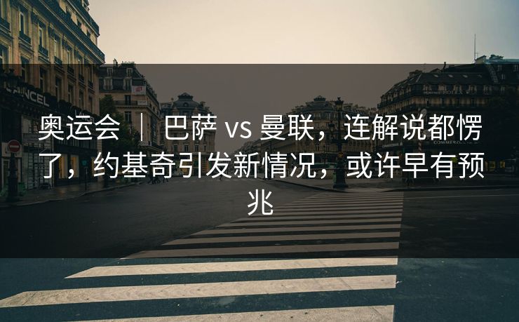 奥运会 ｜ 巴萨 vs 曼联，连解说都愣了，约基奇引发新情况，或许早有预兆