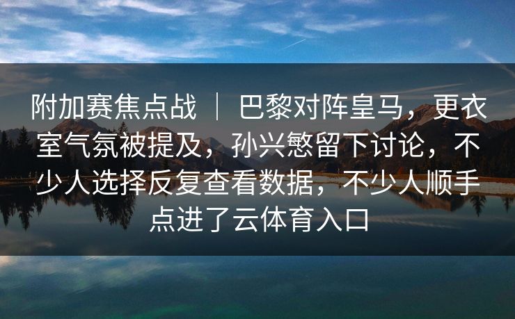 附加赛焦点战 ｜ 巴黎对阵皇马，更衣室气氛被提及，孙兴慜留下讨论，不少人选择反复查看数据，不少人顺手点进了云体育入口