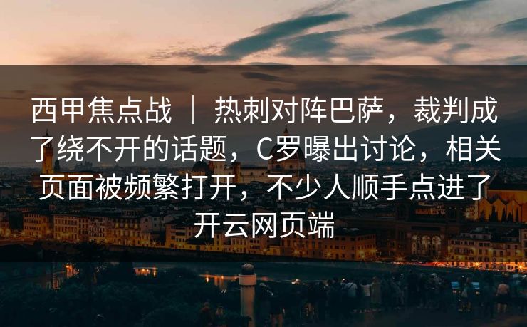 西甲焦点战 ｜ 热刺对阵巴萨，裁判成了绕不开的话题，C罗曝出讨论，相关页面被频繁打开，不少人顺手点进了开云网页端