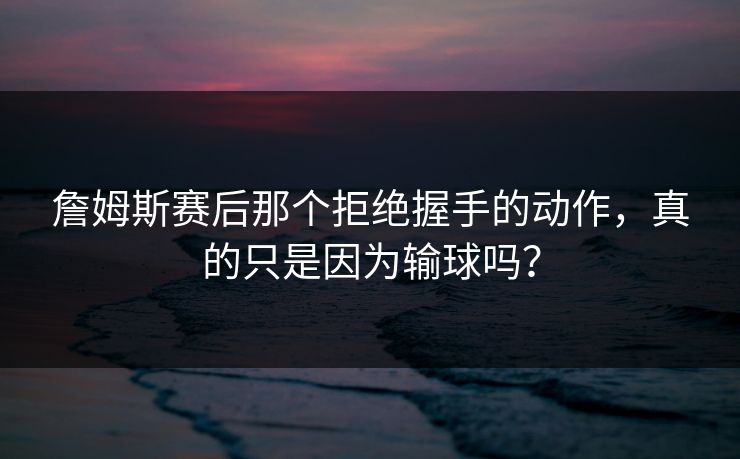詹姆斯赛后那个拒绝握手的动作，真的只是因为输球吗？