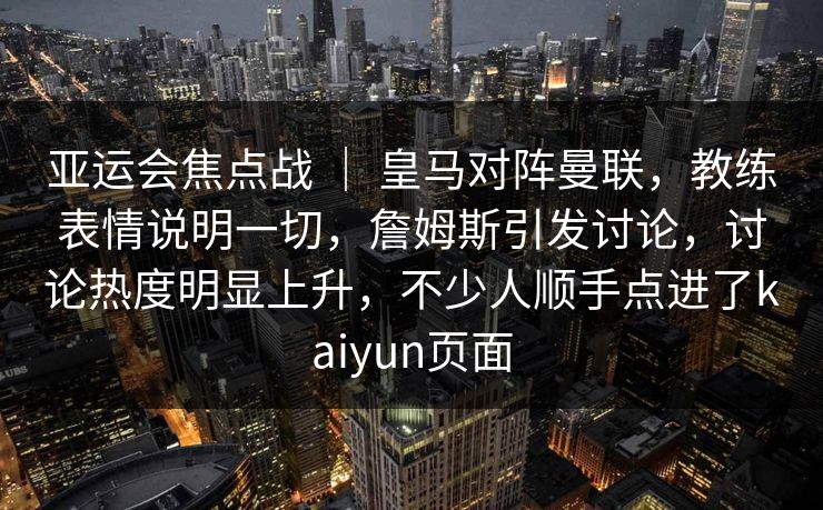 亚运会焦点战 ｜ 皇马对阵曼联，教练表情说明一切，詹姆斯引发讨论，讨论热度明显上升，不少人顺手点进了kaiyun页面