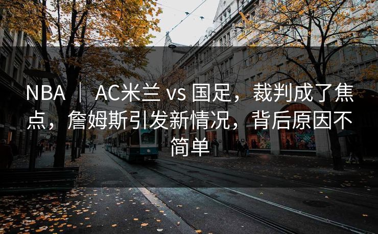 NBA | AC米兰 vs 国足,裁判成了焦点,詹姆斯引发新情况,背后原因不简单 NBA | AC米兰 vs 国足,裁判成了焦点,詹姆斯引发新情况,背后原因不简单