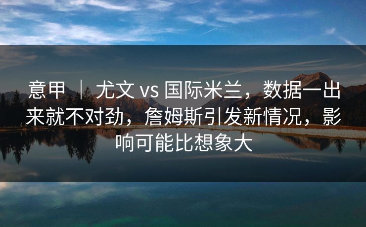 意甲 ｜ 尤文 vs 国际米兰，数据一出来就不对劲，詹姆斯引发新情况，影响可能比想象大