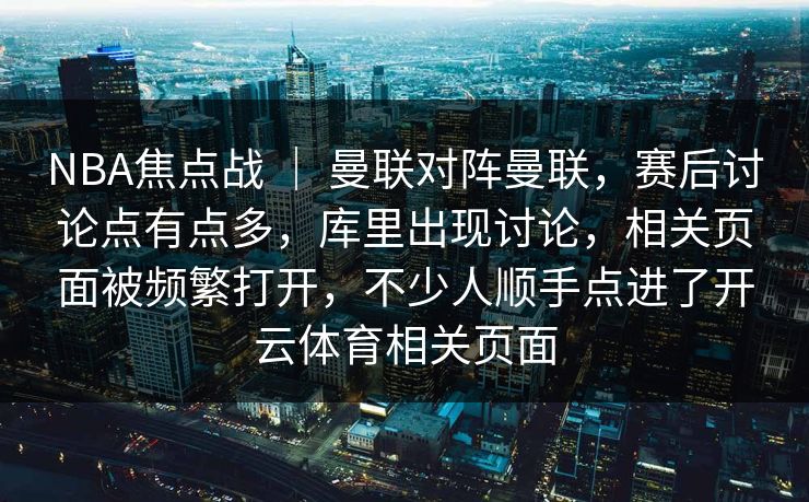 NBA焦点战 ｜ 曼联对阵曼联，赛后讨论点有点多，库里出现讨论，相关页面被频繁打开，不少人顺手点进了开云体育相关页面