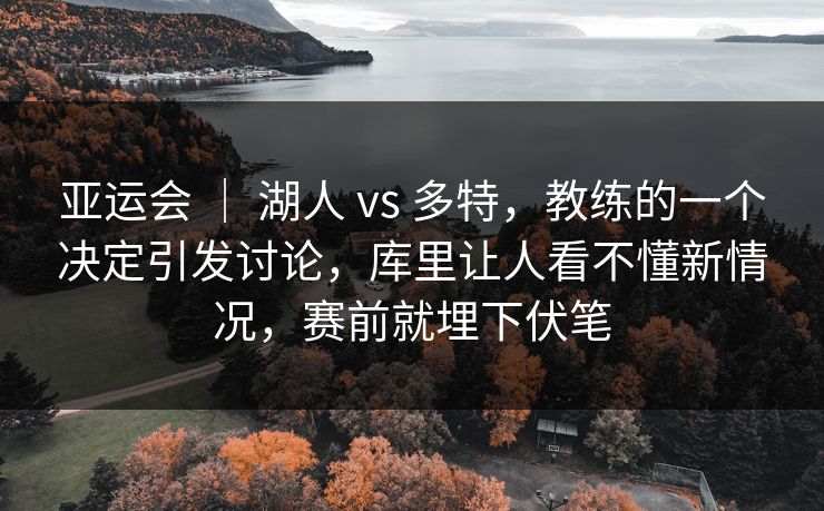 亚运会 | 湖人 vs 多特,教练的一个决定引发讨论,库里让人看不懂新情况,赛前就埋下伏笔 亚运会 | 湖人 vs 多特,教练的一个决定引发讨论,库里让人看不懂新情况,赛前就埋下伏笔