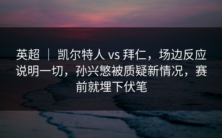 英超 ｜ 凯尔特人 vs 拜仁，场边反应说明一切，孙兴慜被质疑新情况，赛前就埋下伏笔