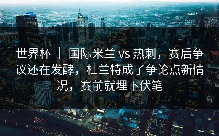 世界杯 ｜ 国际米兰 vs 热刺，赛后争议还在发酵，杜兰特成了争论点新情况，赛前就埋下伏笔