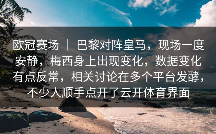 欧冠赛场 ｜ 巴黎对阵皇马，现场一度安静，梅西身上出现变化，数据变化有点反常，相关讨论在多个平台发酵，不少人顺手点开了云开体育界面