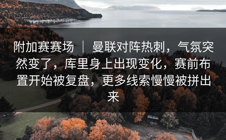 附加赛赛场 ｜ 曼联对阵热刺，气氛突然变了，库里身上出现变化，赛前布置开始被复盘，更多线索慢慢被拼出来