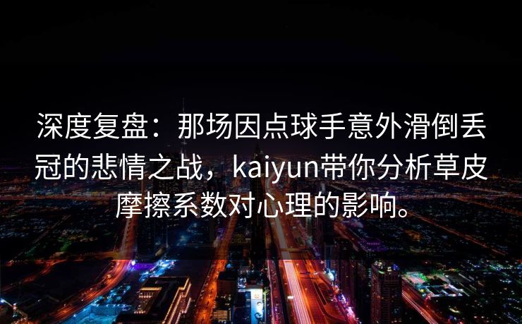 深度复盘：那场因点球手意外滑倒丢冠的悲情之战，kaiyun带你分析草皮摩擦系数对心理的影响。