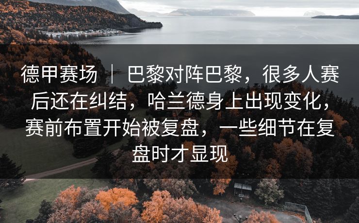 德甲赛场 ｜ 巴黎对阵巴黎，很多人赛后还在纠结，哈兰德身上出现变化，赛前布置开始被复盘，一些细节在复盘时才显现